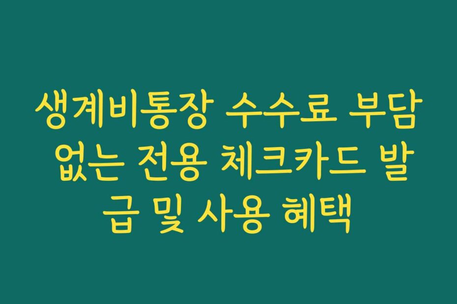 생계비통장 수수료 부담 없는 전용 체크카드 발급 및 사용 혜택
