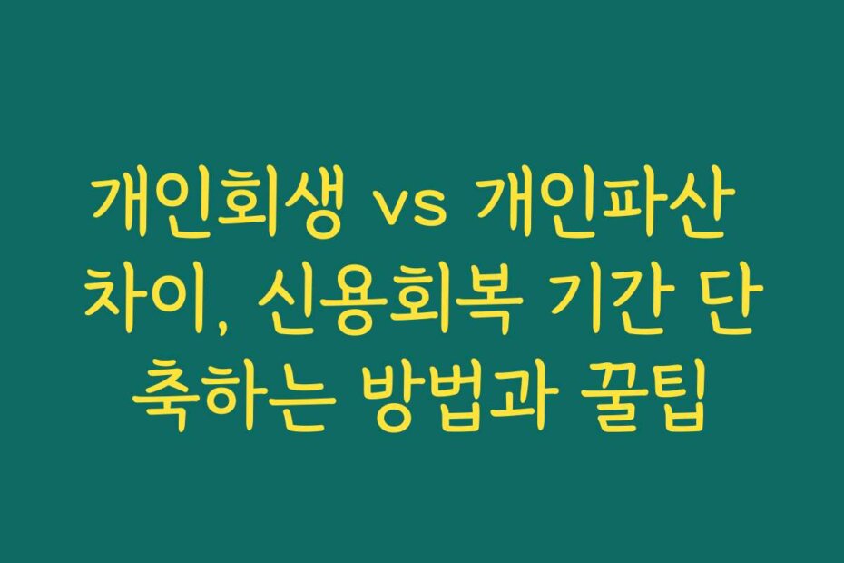 개인회생 vs 개인파산 차이, 신용회복 기간 단축하는 방법과 꿀팁