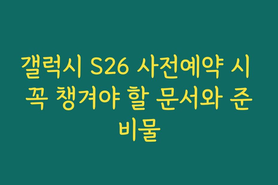 갤럭시 S26 사전예약 시 꼭 챙겨야 할 문서와 준비물