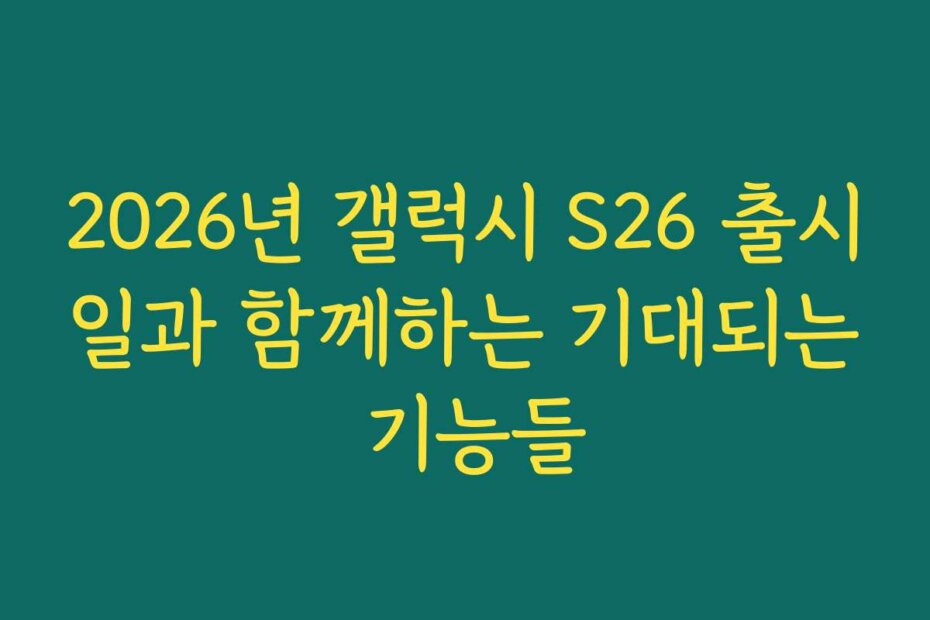 2026년 갤럭시 S26 출시일과 함께하는 기대되는 기능들