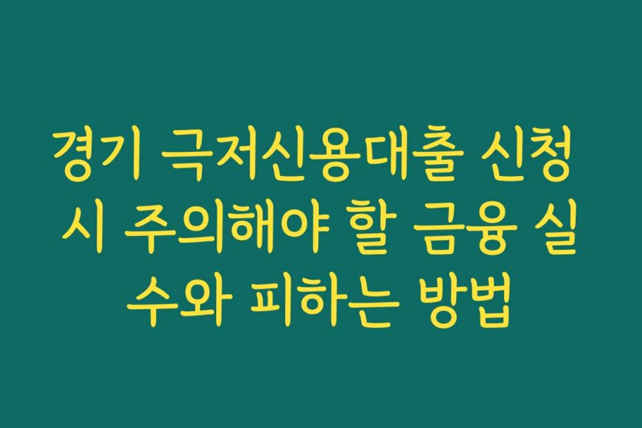 경기 극저신용대출 신청 시 주의해야 할 금융 실수와 피하는 방법