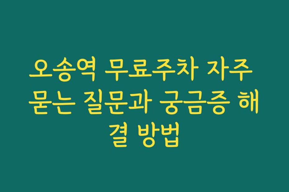 오송역 무료주차 자주 묻는 질문과 궁금증 해결 방법