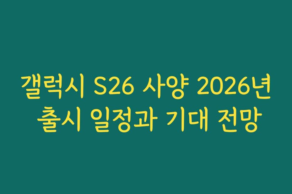 갤럭시 S26 사양 2026년 출시 일정과 기대 전망
