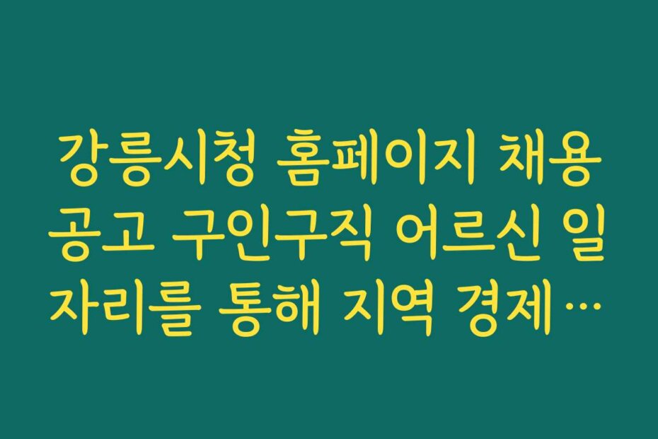 강릉시청 홈페이지 채용공고 구인구직 어르신 일자리를 통해 지역 경제 활성화 방안을 모색한다