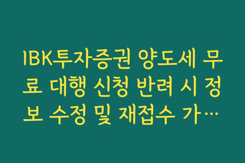 IBK투자증권 양도세 무료 대행 신청 반려 시 정보 수정 및 재접수 가이드