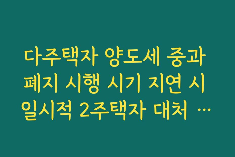 다주택자 양도세 중과 폐지 시행 시기 지연 시 일시적 2주택자 대처 가이드