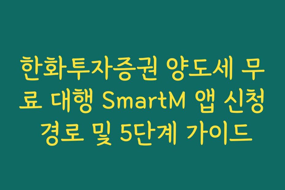 한화투자증권 양도세 무료 대행 SmartM 앱 신청 경로 및 5단계 가이드