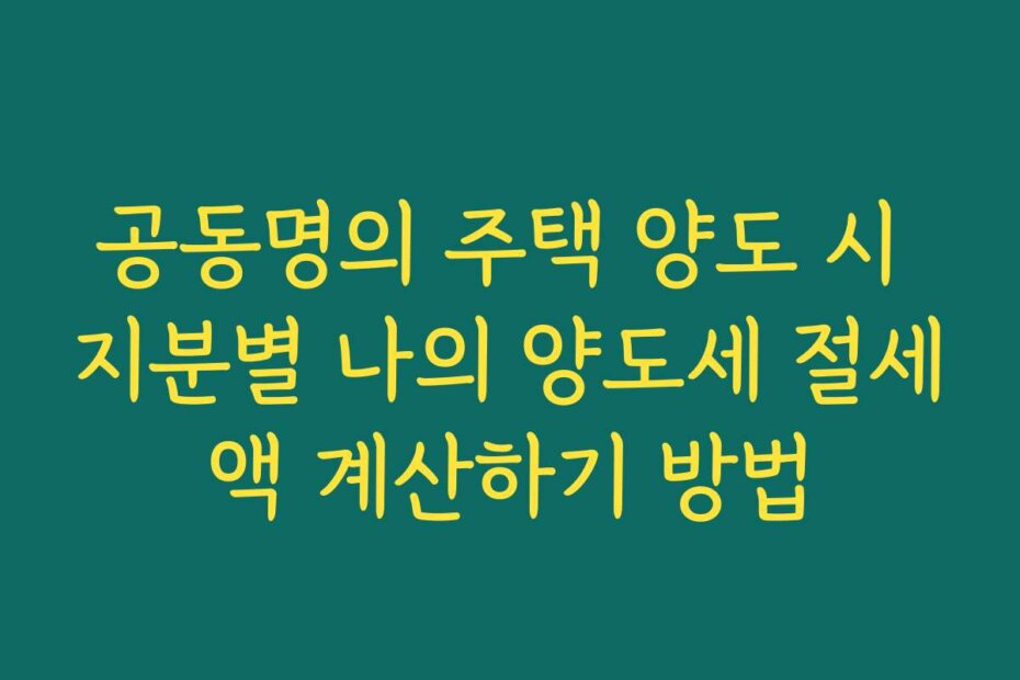 공동명의 주택 양도 시 지분별 나의 양도세 절세액 계산하기 방법