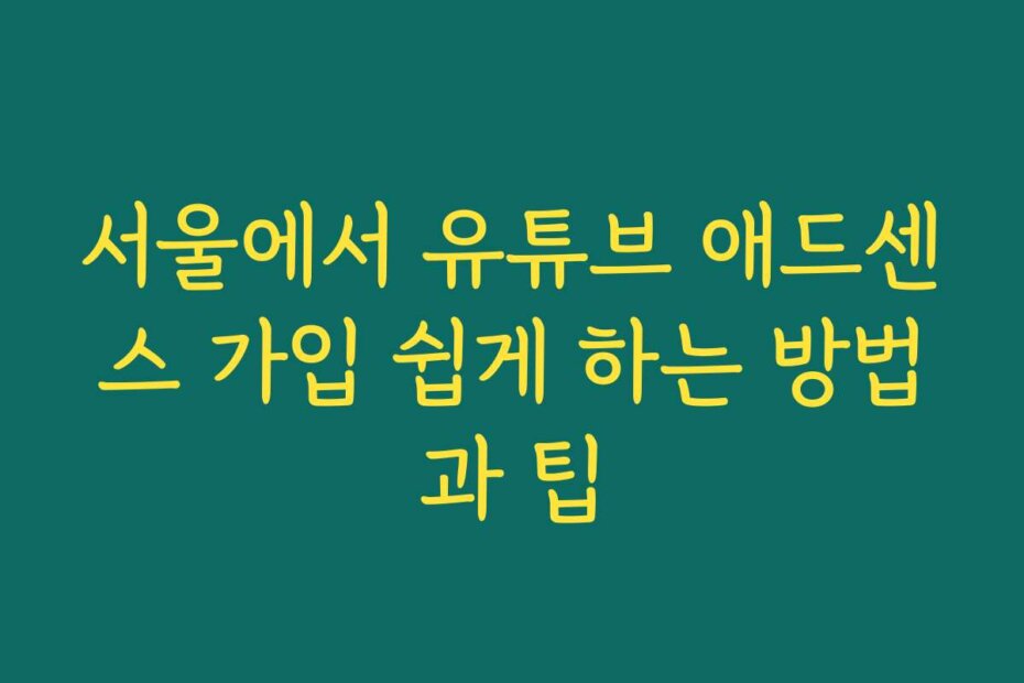 서울에서 유튜브 애드센스 가입 쉽게 하는 방법과 팁