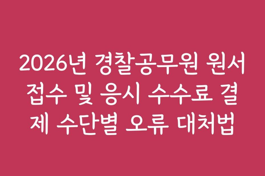 2026년 경찰공무원 원서접수 및 응시 수수료 결제 수단별 오류 대처법