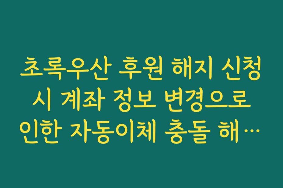 초록우산 후원 해지 신청 시 계좌 정보 변경으로 인한 자동이체 충돌 해결법