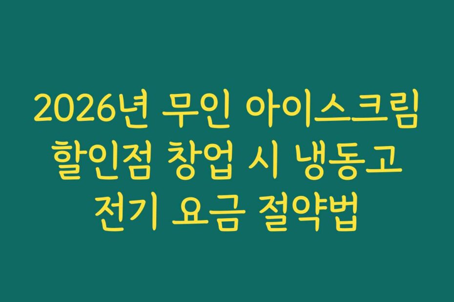 2026년 무인 아이스크림 할인점 창업 시 냉동고 전기 요금 절약법