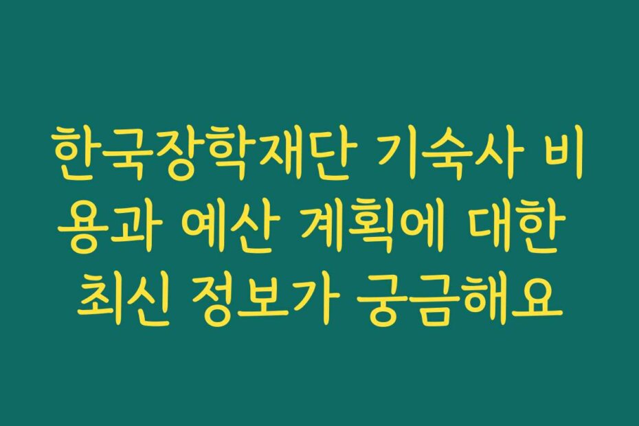 한국장학재단 기숙사 비용과 예산 계획에 대한 최신 정보가 궁금해요