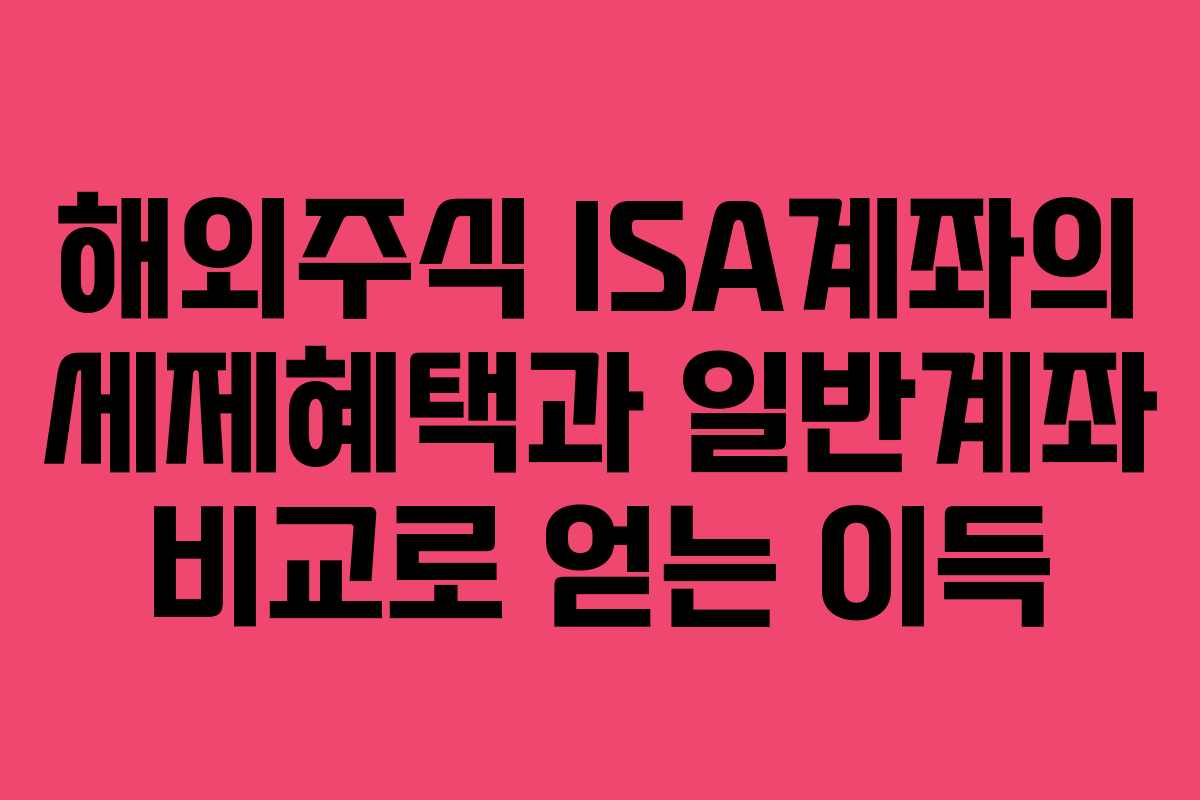 해외주식 ISA계좌의 세제혜택과 일반계좌 비교로 얻는 이득