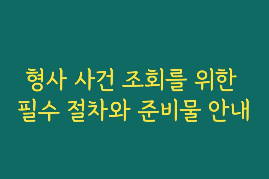 형사 사건 조회를 위한 필수 절차와 준비물 안내