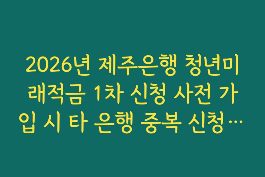2026년 제주은행 청년미래적금 1차 신청 사전 가입 시 타 은행 중복 신청 제한 안내