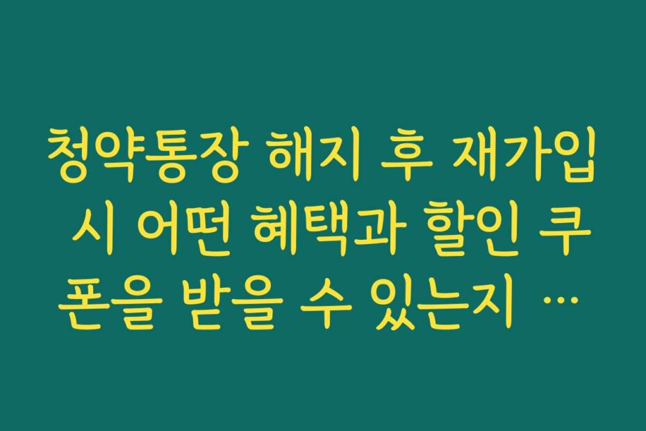 청약통장 해지 후 재가입 시 어떤 혜택과 할인 쿠폰을 받을 수 있는지 소개