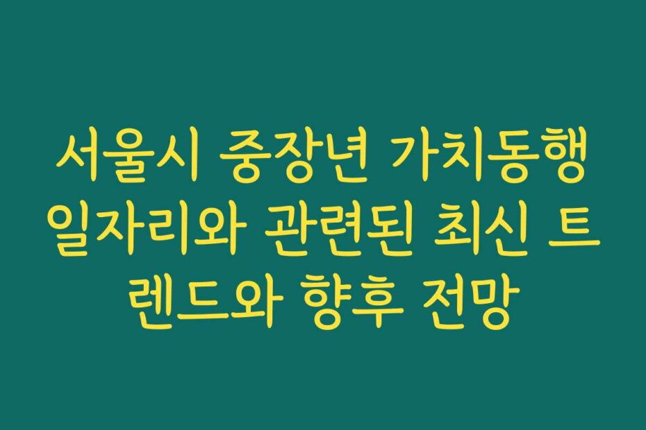 서울시 중장년 가치동행일자리와 관련된 최신 트렌드와 향후 전망