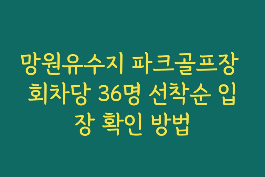 망원유수지 파크골프장 회차당 36명 선착순 입장 확인 방법