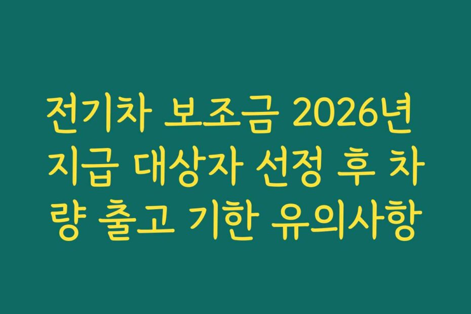 전기차 보조금 2026년 지급 대상자 선정 후 차량 출고 기한 유의사항