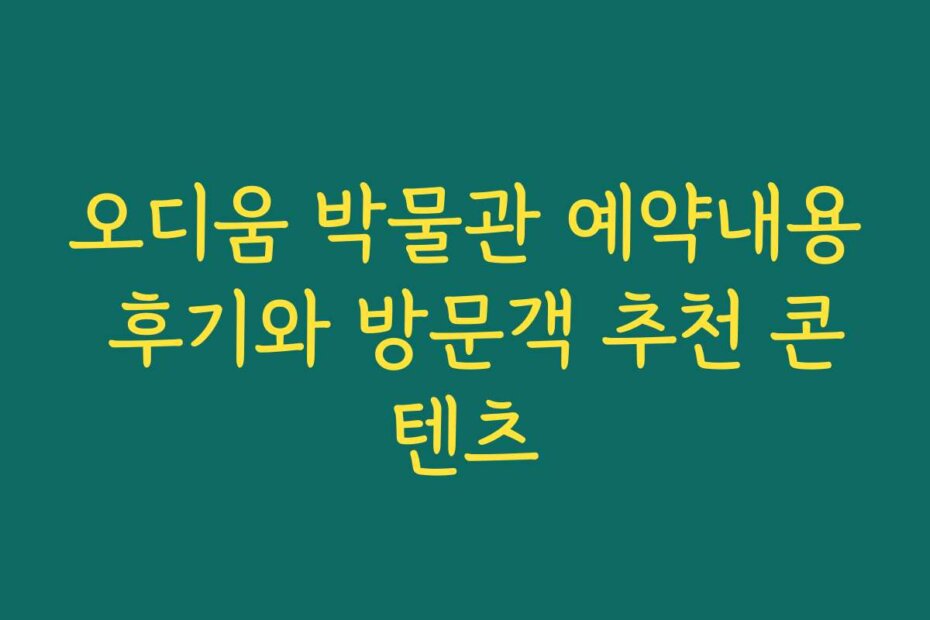 오디움 박물관 예약내용 후기와 방문객 추천 콘텐츠