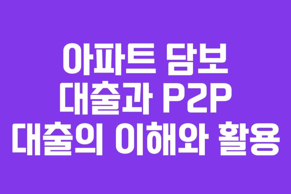 아파트 담보 대출과 P2P 대출의 이해와 활용