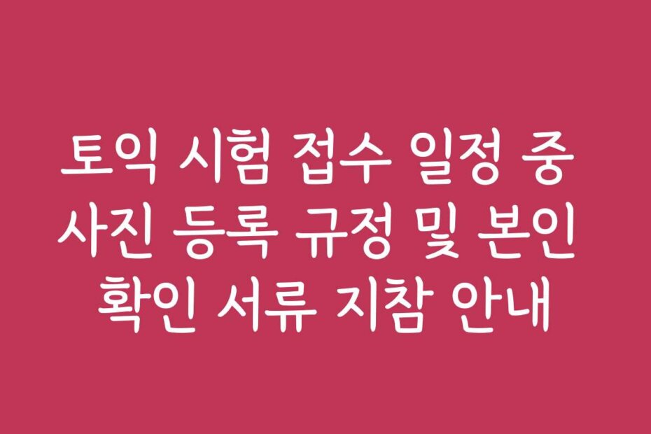 토익 시험 접수 일정 중 사진 등록 규정 및 본인 확인 서류 지참 안내