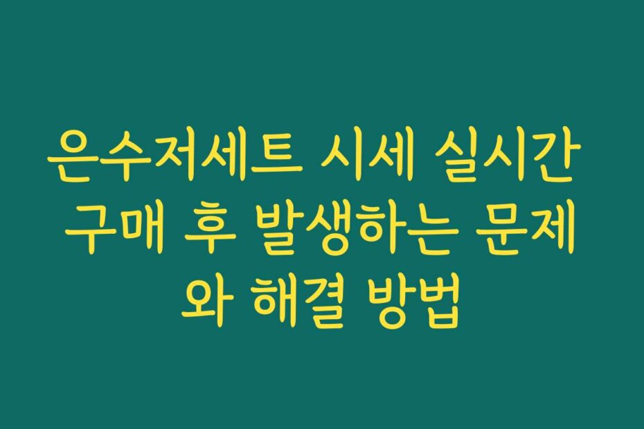 은수저세트 시세 실시간 구매 후 발생하는 문제와 해결 방법