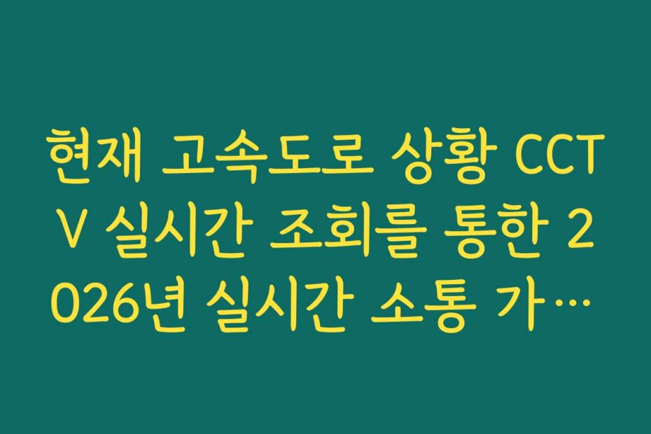 현재 고속도로 상황 CCTV 실시간 조회를 통한 2026년 실시간 소통 가이드