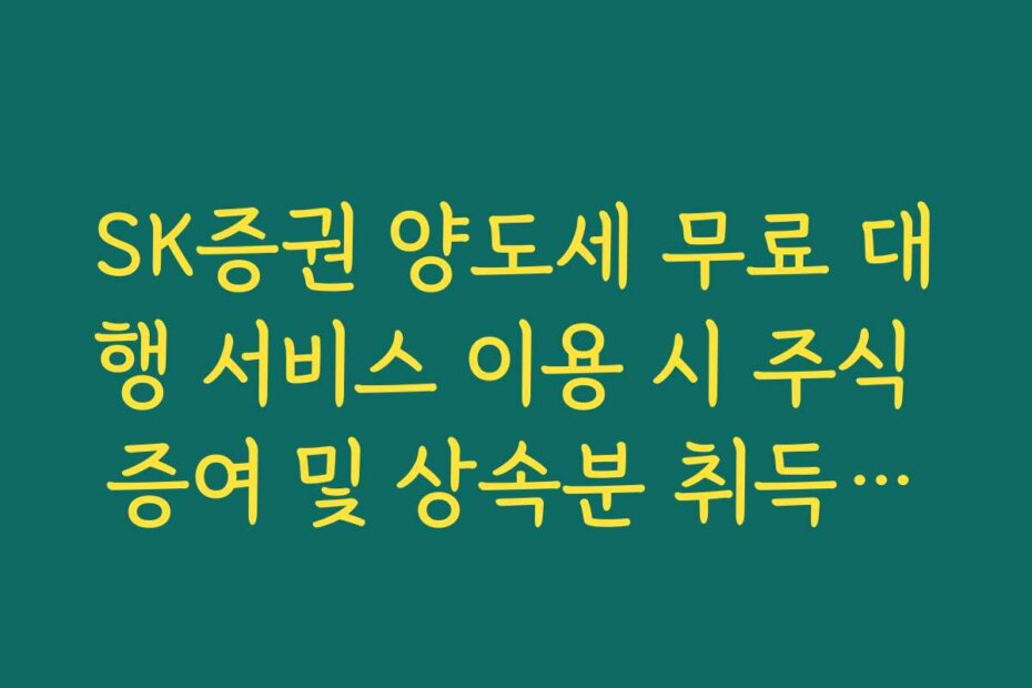 SK증권 양도세 무료 대행 서비스 이용 시 주식 증여 및 상속분 취득가액