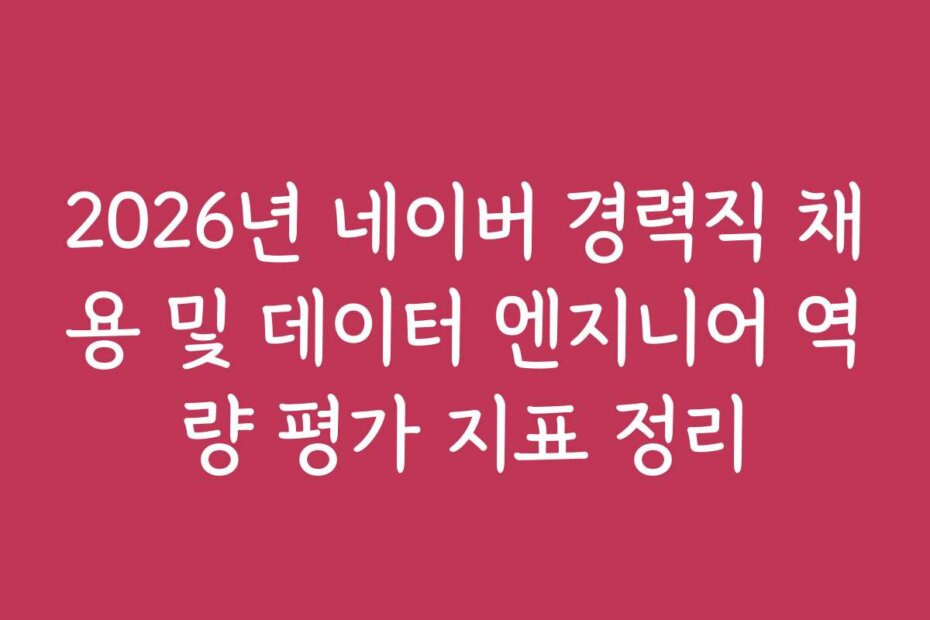 2026년 네이버 경력직 채용 및 데이터 엔지니어 역량 평가 지표 정리