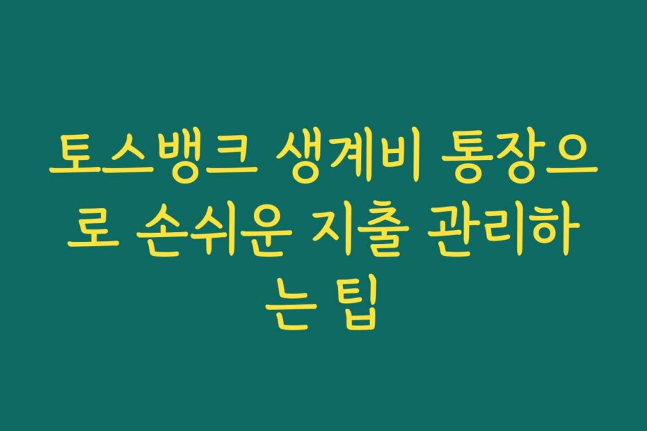 토스뱅크 생계비 통장으로 손쉬운 지출 관리하는 팁