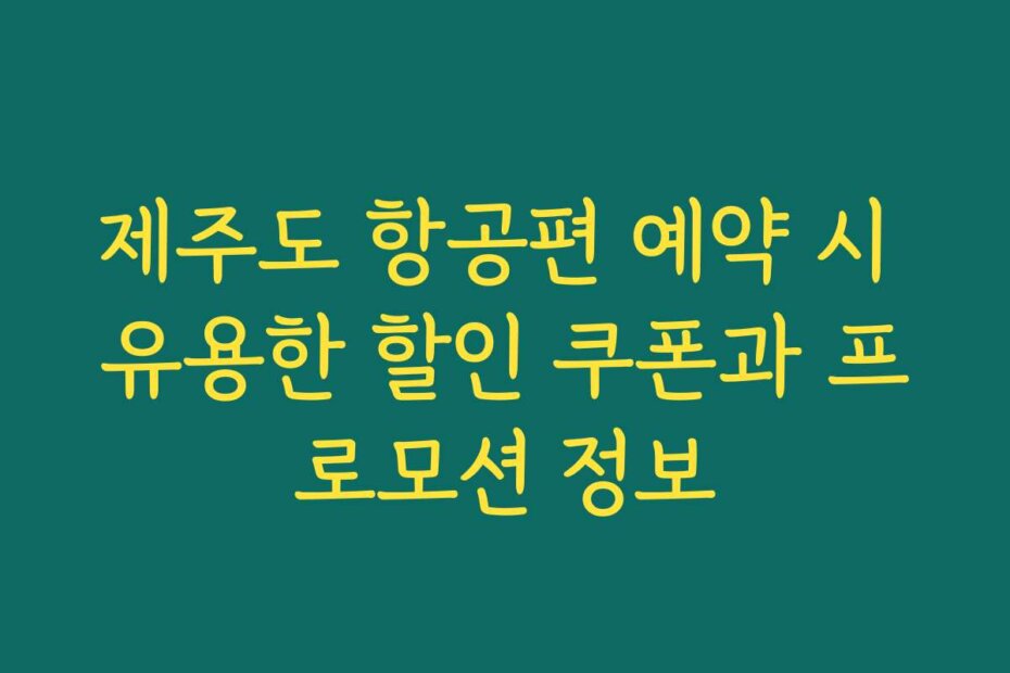 제주도 항공편 예약 시 유용한 할인 쿠폰과 프로모션 정보