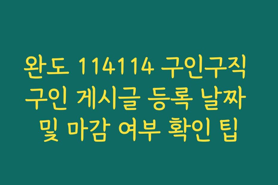완도 114114 구인구직 구인 게시글 등록 날짜 및 마감 여부 확인 팁