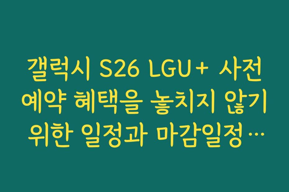 갤럭시 S26 LGU+ 사전예약 혜택을 놓치지 않기 위한 일정과 마감일정을 안내합니다