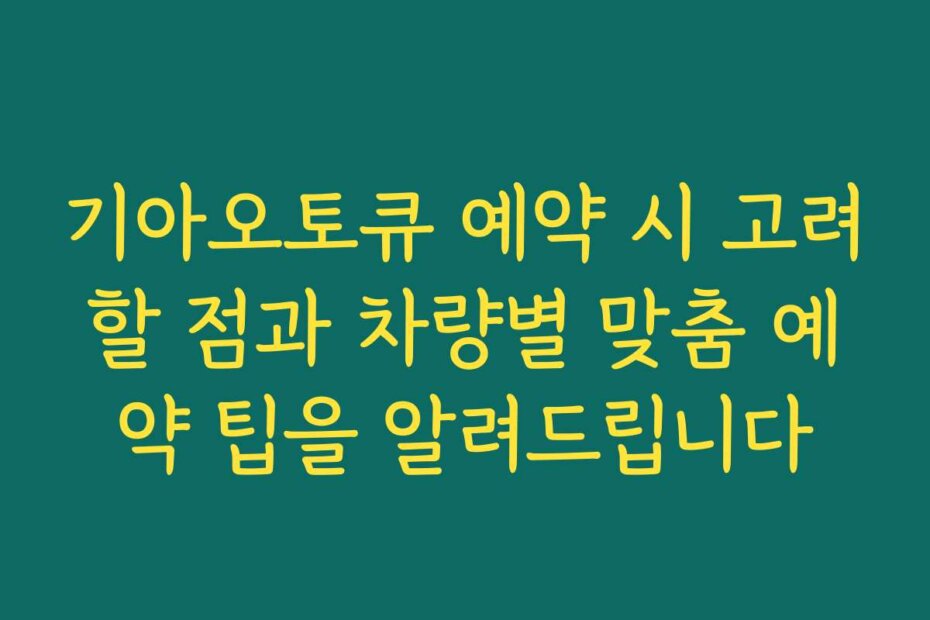 기아오토큐 예약 시 고려할 점과 차량별 맞춤 예약 팁을 알려드립니다