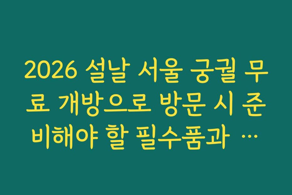 2026 설날 서울 궁궐 무료 개방으로 방문 시 준비해야 할 필수품과 체크리스트는 무엇인가요