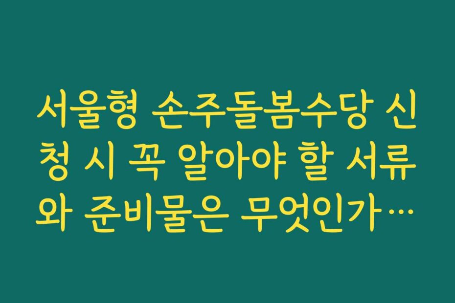 서울형 손주돌봄수당 신청 시 꼭 알아야 할 서류와 준비물은 무엇인가요?