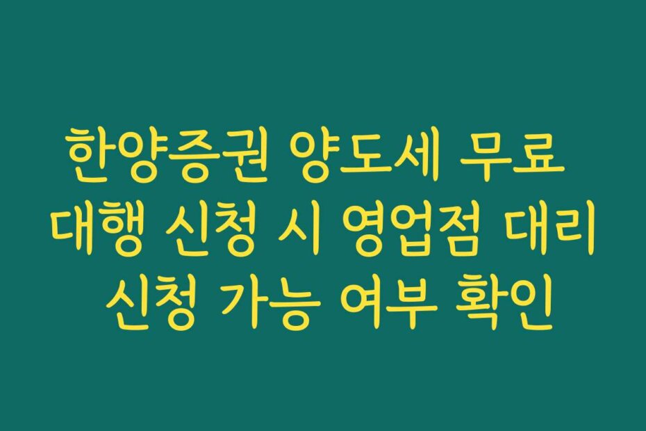 한양증권 양도세 무료 대행 신청 시 영업점 대리 신청 가능 여부 확인