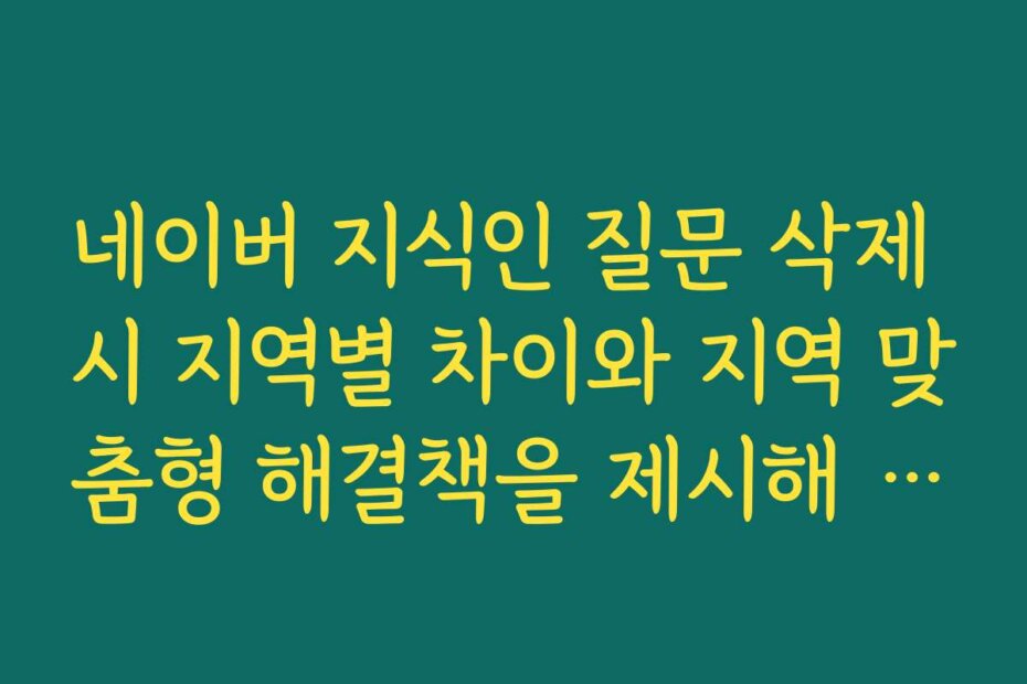 네이버 지식인 질문 삭제 시 지역별 차이와 지역 맞춤형 해결책을 제시해 주세요