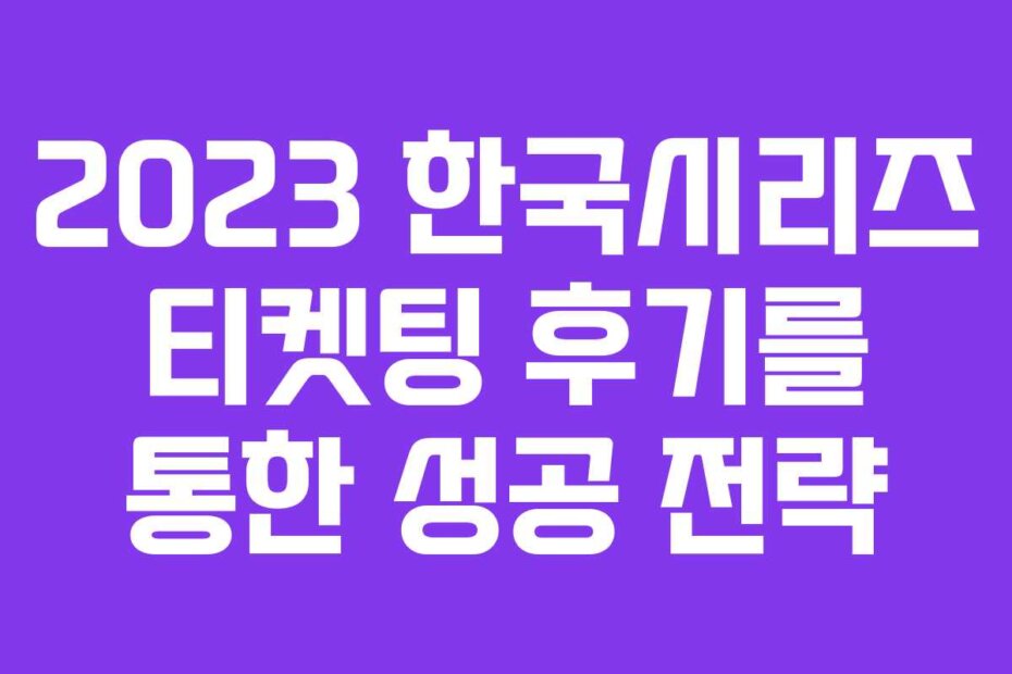 2023 한국시리즈 티켓팅 후기를 통한 성공 전략