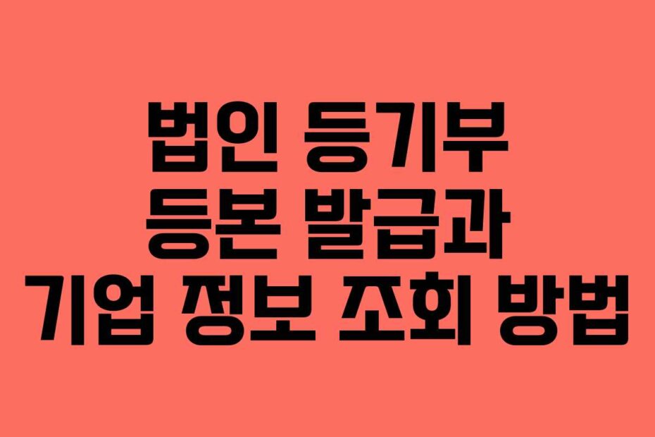 법인 등기부 등본 발급과 기업 정보 조회 방법