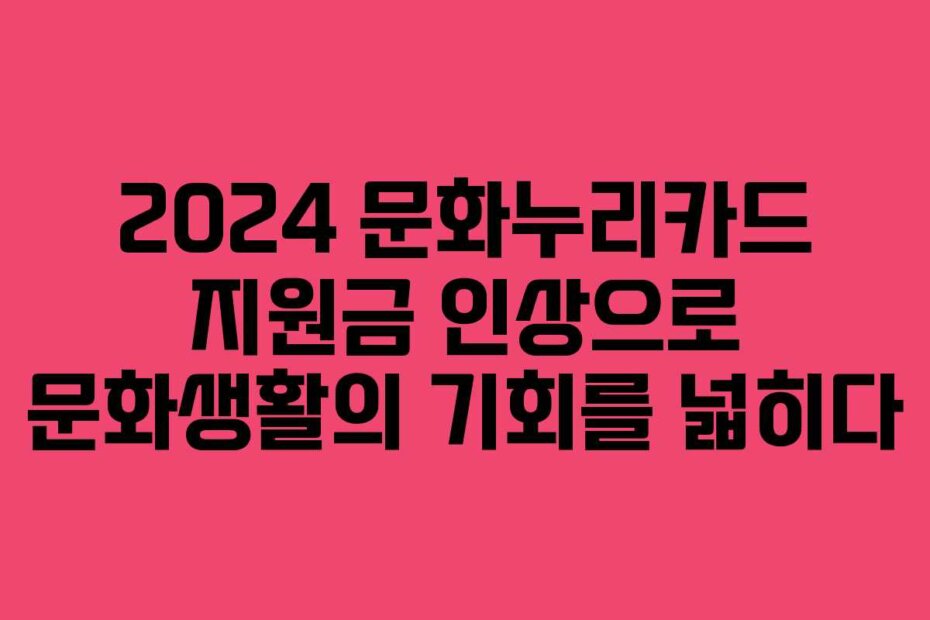 2024 문화누리카드 지원금 인상으로 문화생활의 기회를 넓히다