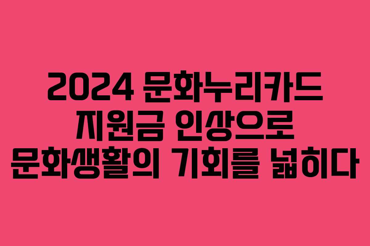 2024 문화누리카드 지원금 인상으로 문화생활의 기회를 넓히다