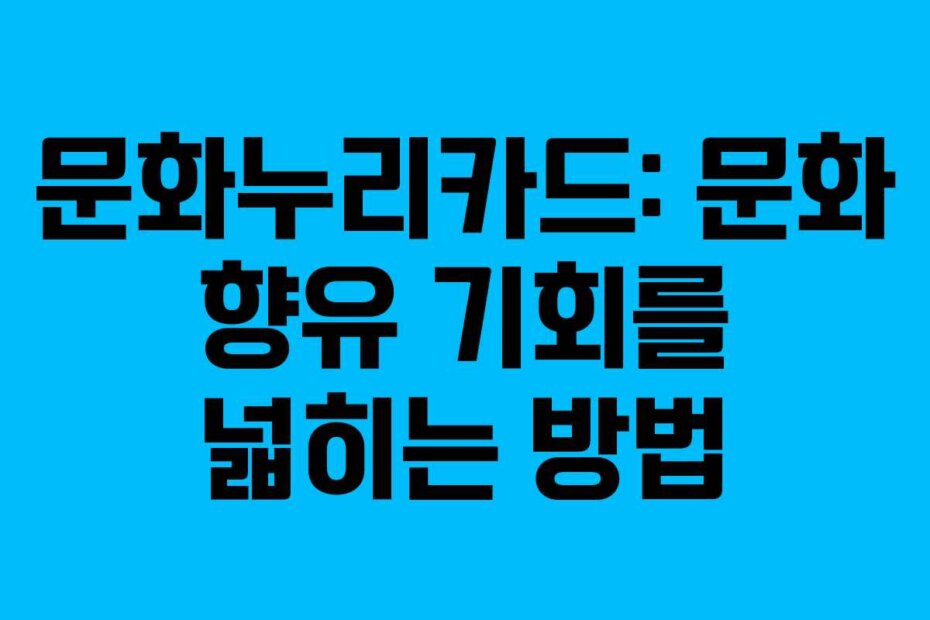 문화누리카드: 문화 향유 기회를 넓히는 방법