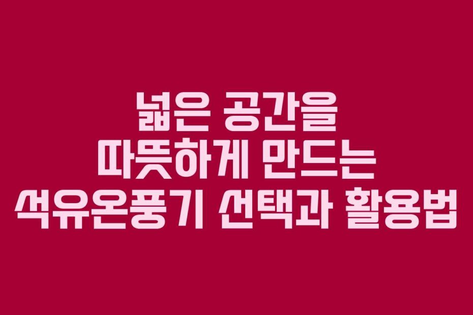 넓은 공간을 따뜻하게 만드는 석유온풍기 선택과 활용법