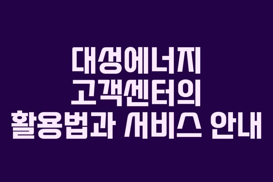 대성에너지 고객센터의 활용법과 서비스 안내