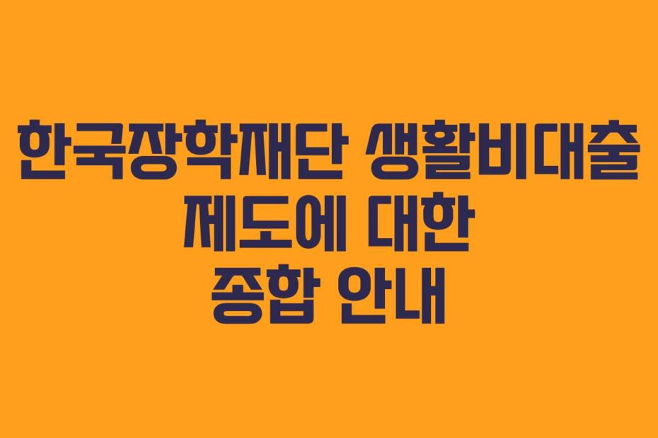 한국장학재단 생활비대출 제도에 대한 종합 안내