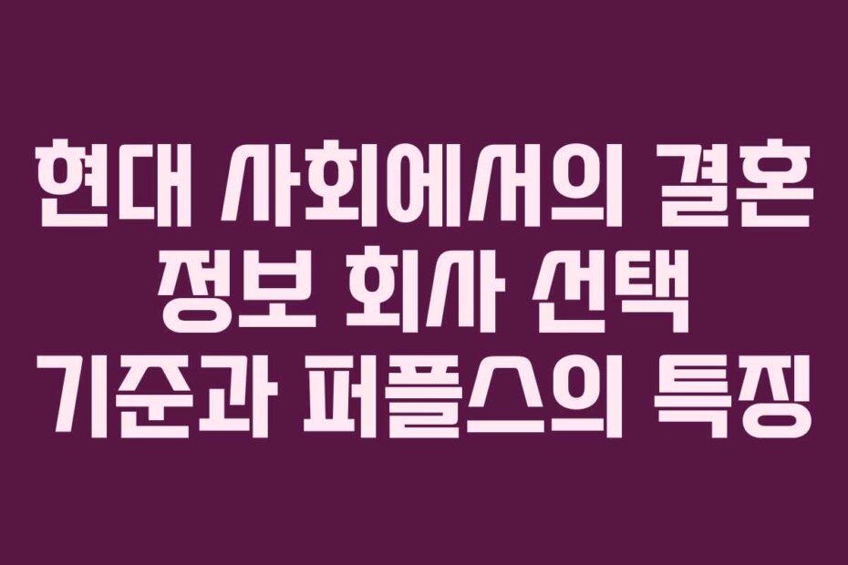 현대 사회에서의 결혼 정보 회사 선택 기준과 퍼플스의 특징