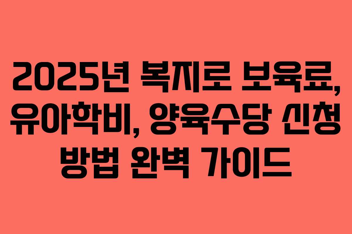 2025년 복지로 보육료, 유아학비, 양육수당 신청 방법 완벽 가이드